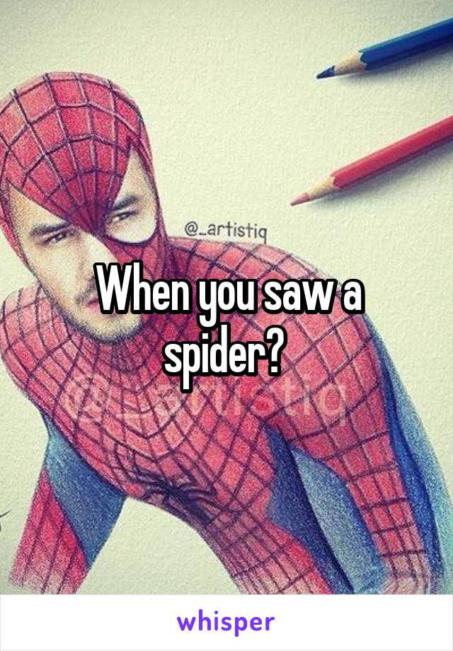 When you saw a spider? 