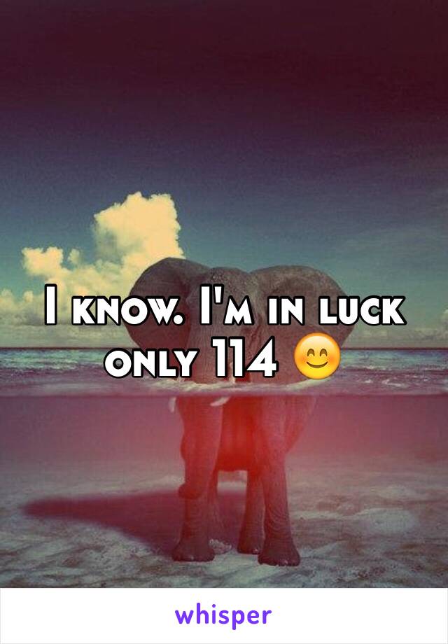 I know. I'm in luck only 114 😊