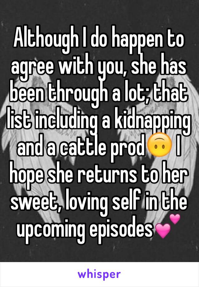 Although I do happen to agree with you, she has been through a lot; that list including a kidnapping and a cattle prod🙃 I hope she returns to her sweet, loving self in the upcoming episodes💕