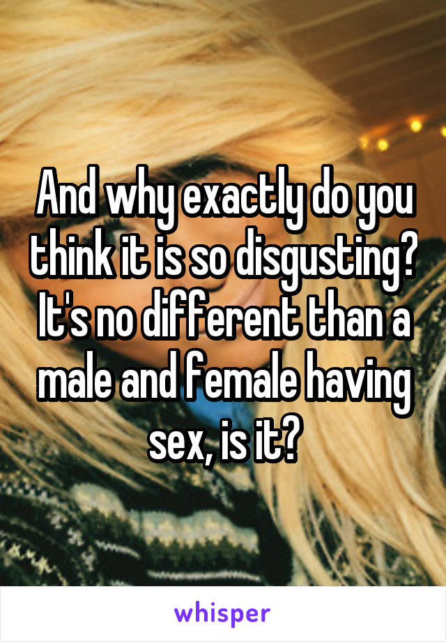 And why exactly do you think it is so disgusting? It's no different than a male and female having sex, is it?
