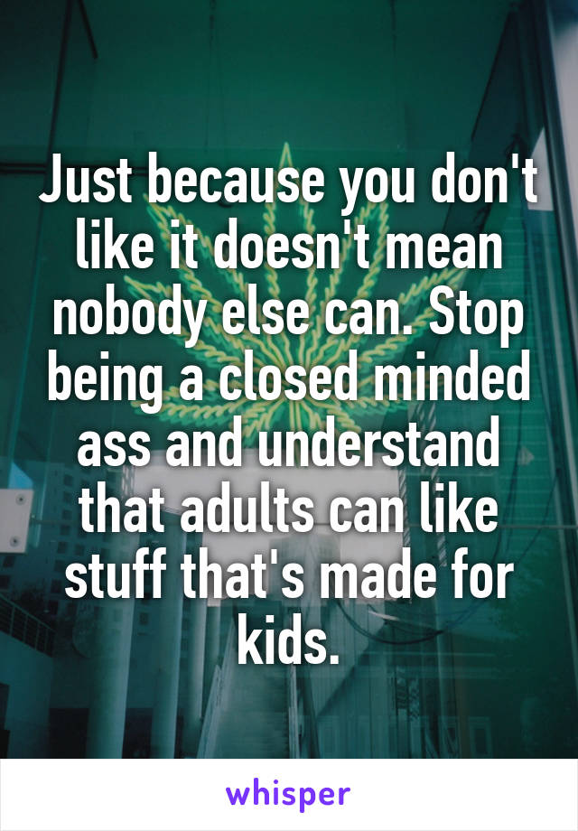 Just because you don't like it doesn't mean nobody else can. Stop being a closed minded ass and understand that adults can like stuff that's made for kids.