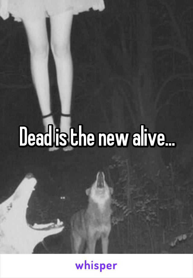 Dead is the new alive...