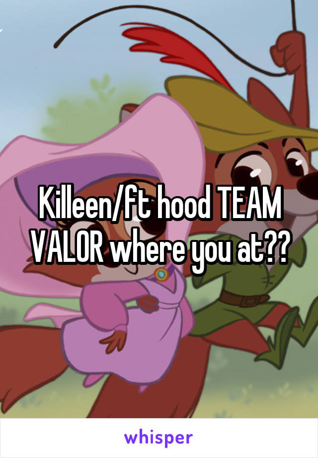 Killeen/ft hood TEAM VALOR where you at??
