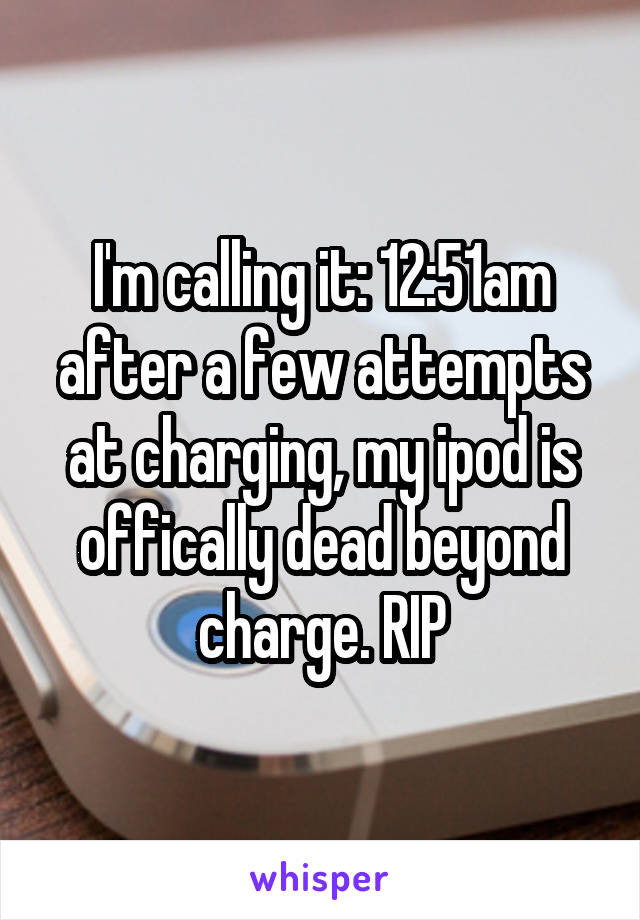 I'm calling it: 12:51am after a few attempts at charging, my ipod is offically dead beyond charge. RIP