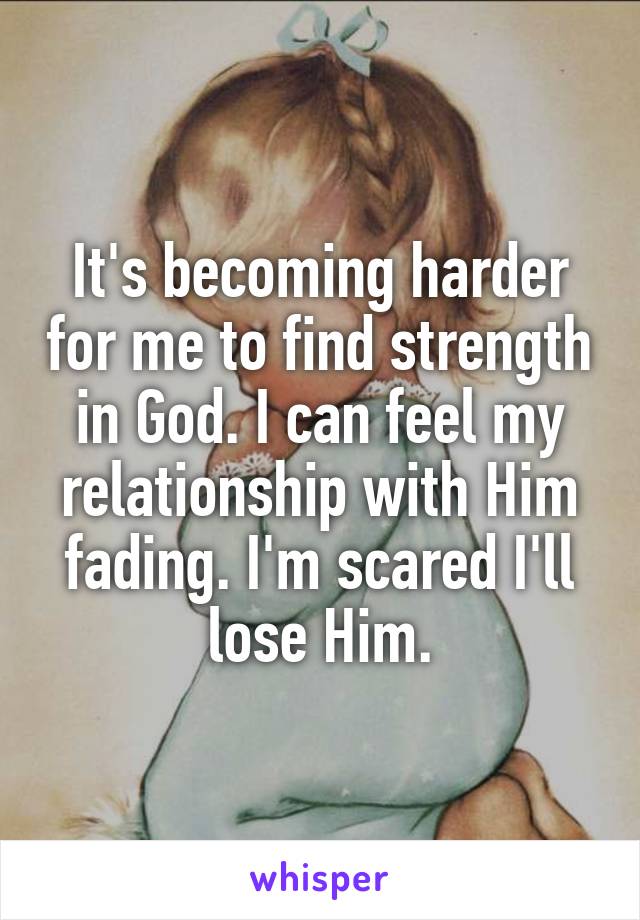 It's becoming harder for me to find strength in God. I can feel my relationship with Him fading. I'm scared I'll lose Him.