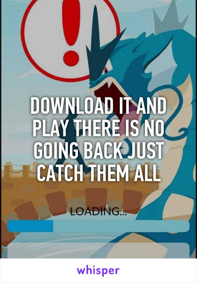 DOWNLOAD IT AND PLAY THERE IS NO GOING BACK JUST CATCH THEM ALL