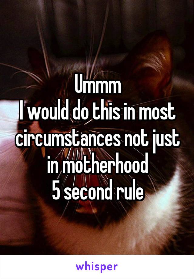 Ummm
I would do this in most circumstances not just in motherhood
5 second rule