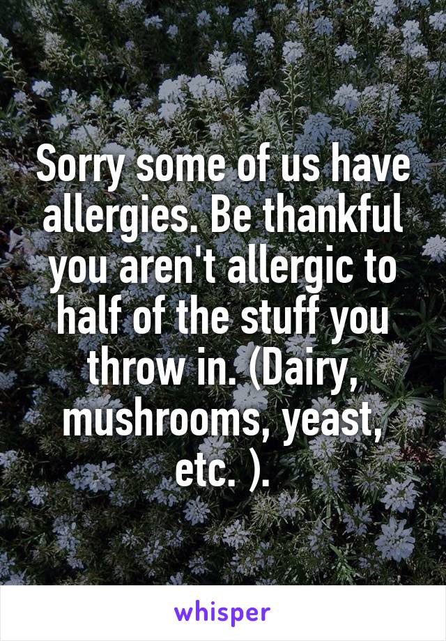 Sorry some of us have allergies. Be thankful you aren't allergic to half of the stuff you throw in. (Dairy, mushrooms, yeast, etc. ).