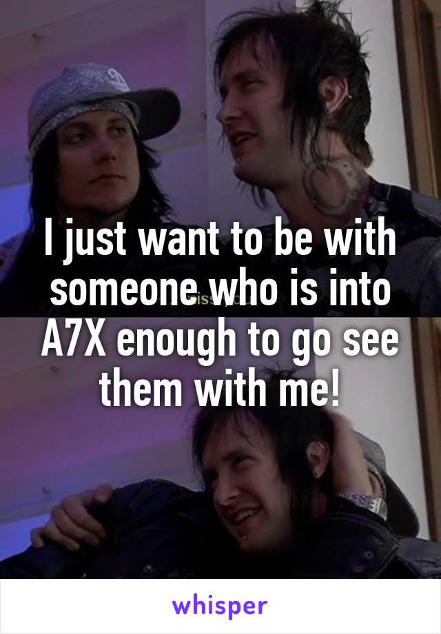 I just want to be with someone who is into A7X enough to go see them with me!