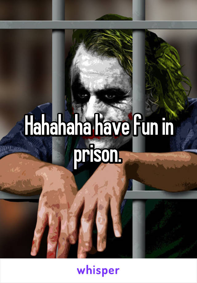 Hahahaha have fun in prison. 