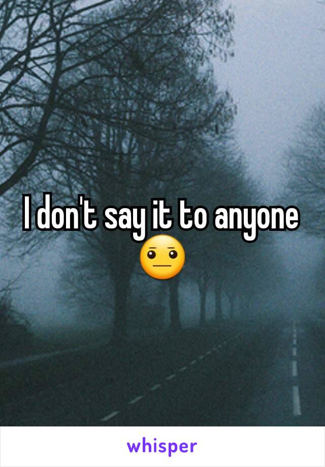 I don't say it to anyone 😐