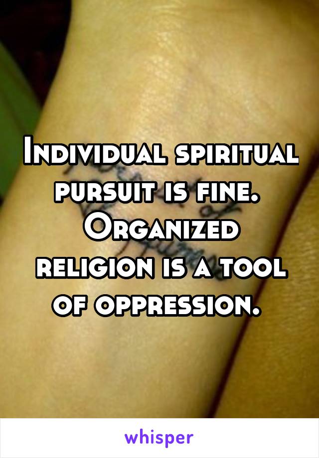 Individual spiritual pursuit is fine. 
Organized religion is a tool of oppression. 