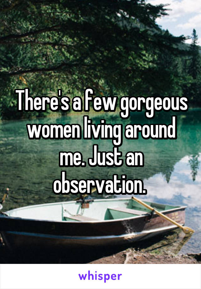 There's a few gorgeous women living around me. Just an observation. 