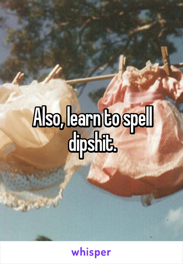 Also, learn to spell dipshit.