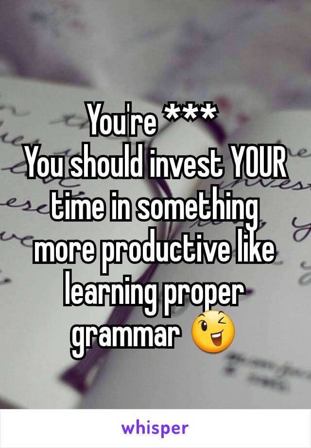 You're *** 
You should invest YOUR time in something more productive like learning proper grammar 😉
