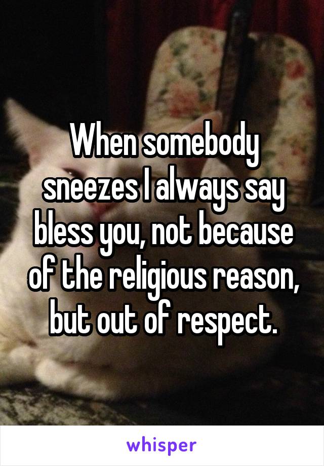 When somebody sneezes I always say bless you, not because of the religious reason, but out of respect.