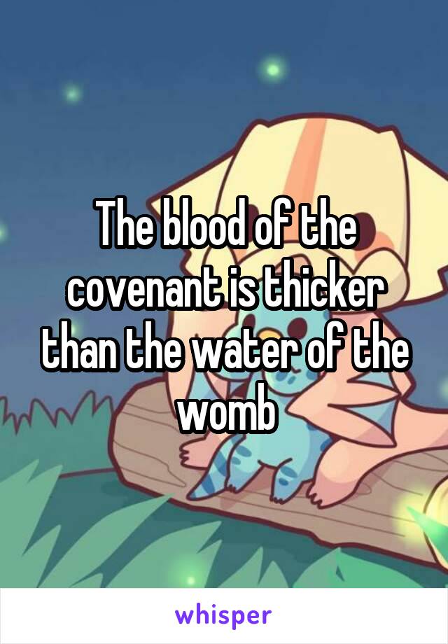 The blood of the covenant is thicker than the water of the womb