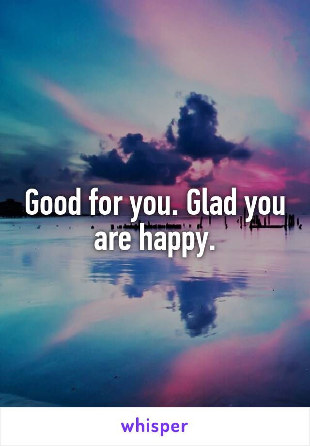 Good for you. Glad you are happy.