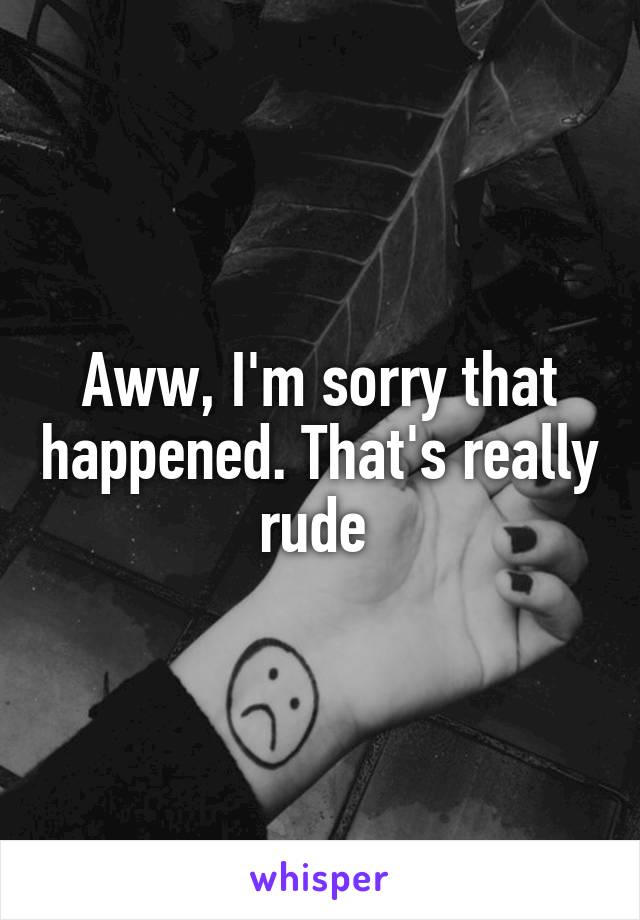 Aww, I'm sorry that happened. That's really rude 