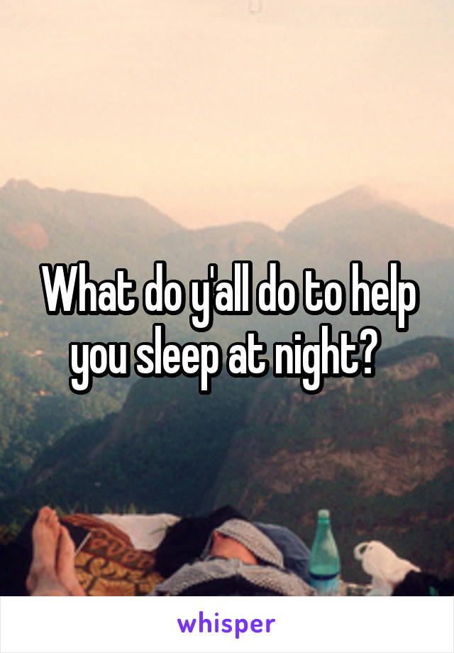 What do y'all do to help you sleep at night? 