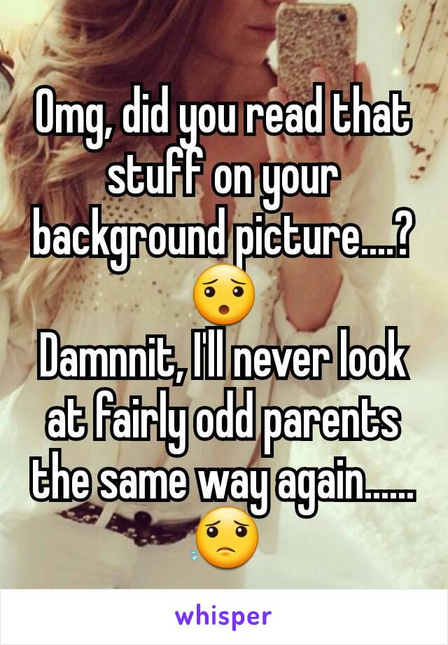 Omg, did you read that stuff on your background picture....?😯
Damnnit, I'll never look at fairly odd parents the same way again......😟