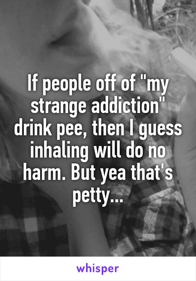 If people off of "my strange addiction" drink pee, then I guess inhaling will do no harm. But yea that's petty...