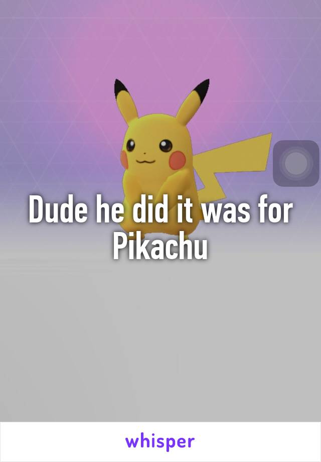 Dude he did it was for Pikachu