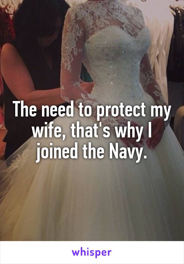 The need to protect my wife, that's why I joined the Navy.