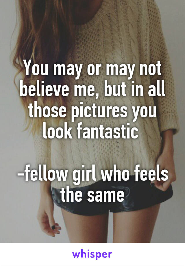 You may or may not believe me, but in all those pictures you look fantastic 

-fellow girl who feels the same