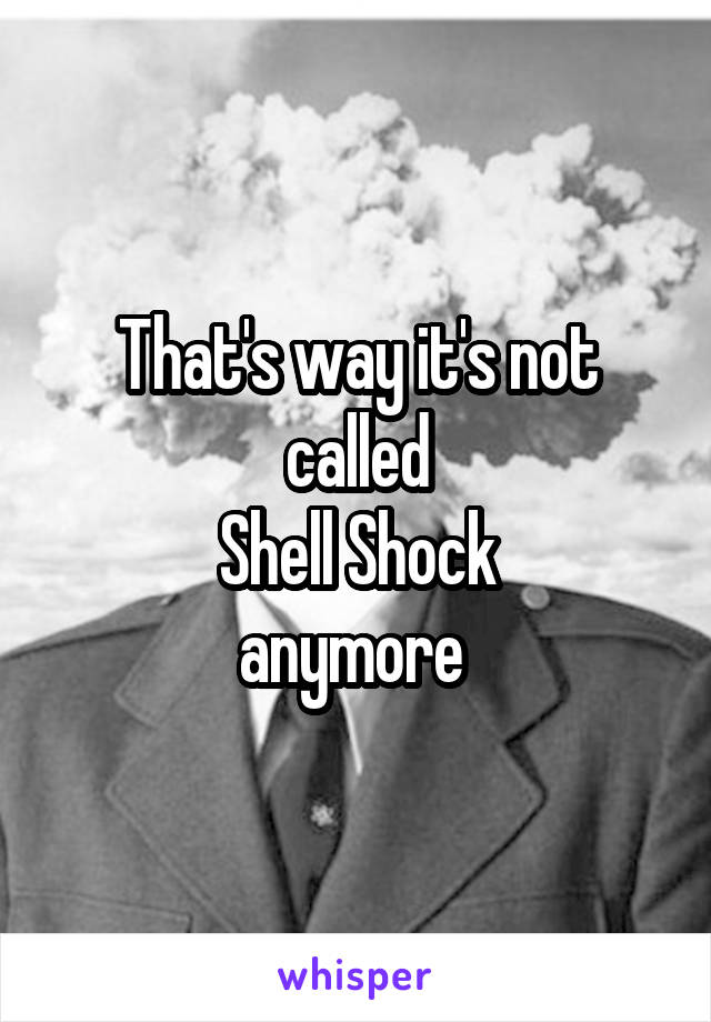 That's way it's not called
Shell Shock
anymore 