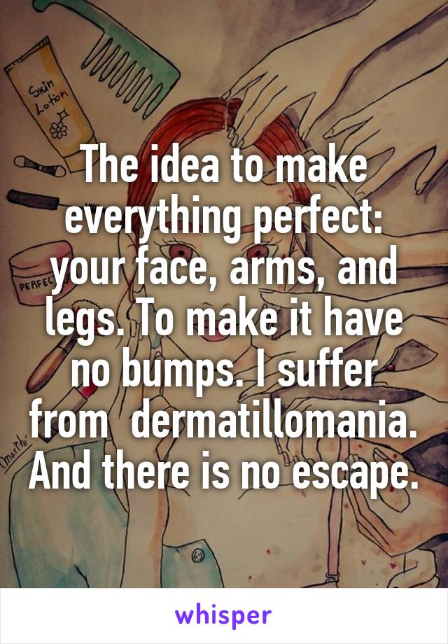 The idea to make everything perfect: your face, arms, and legs. To make it have no bumps. I suffer from  dermatillomania. And there is no escape.