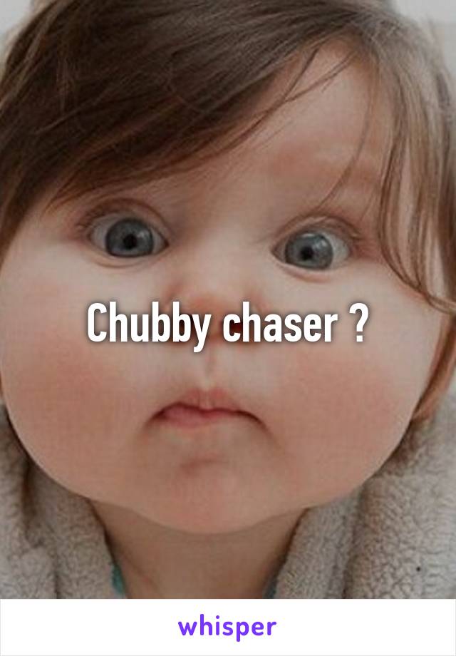 Chubby chaser ?