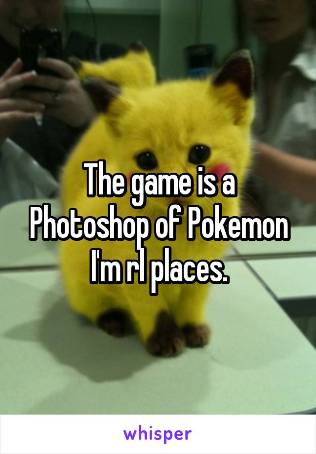 The game is a Photoshop of Pokemon I'm rl places.