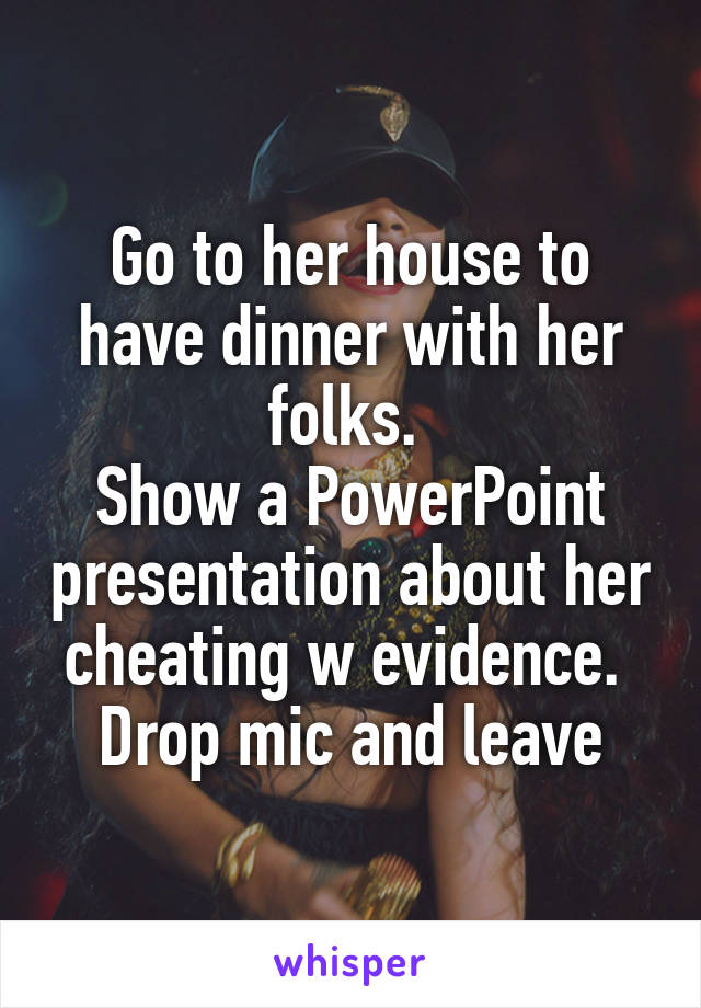 Go to her house to have dinner with her folks. 
Show a PowerPoint presentation about her cheating w evidence. 
Drop mic and leave