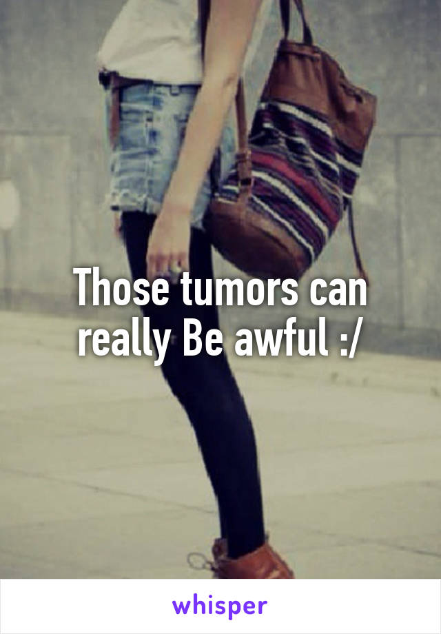 Those tumors can really Be awful :/