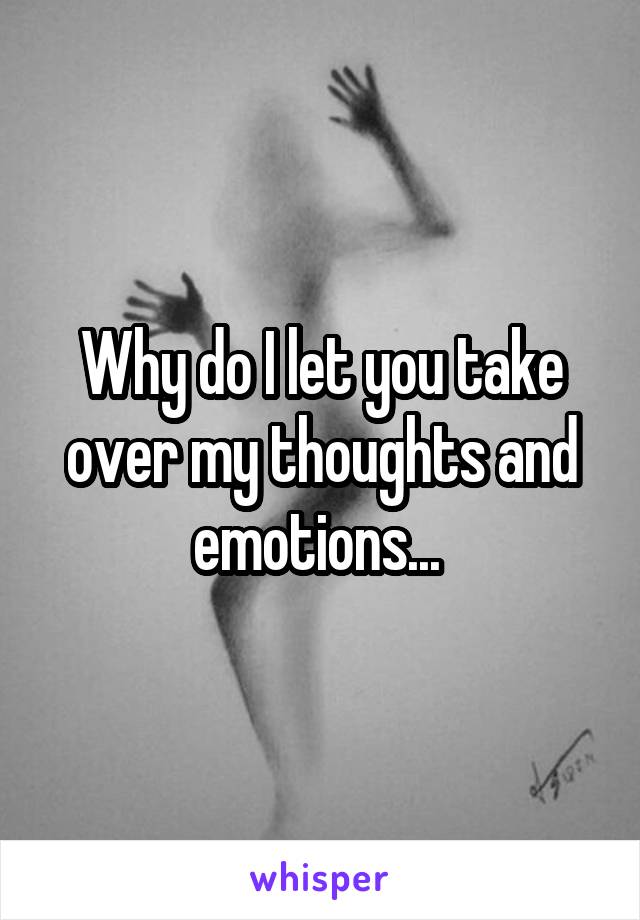 Why do I let you take over my thoughts and emotions... 