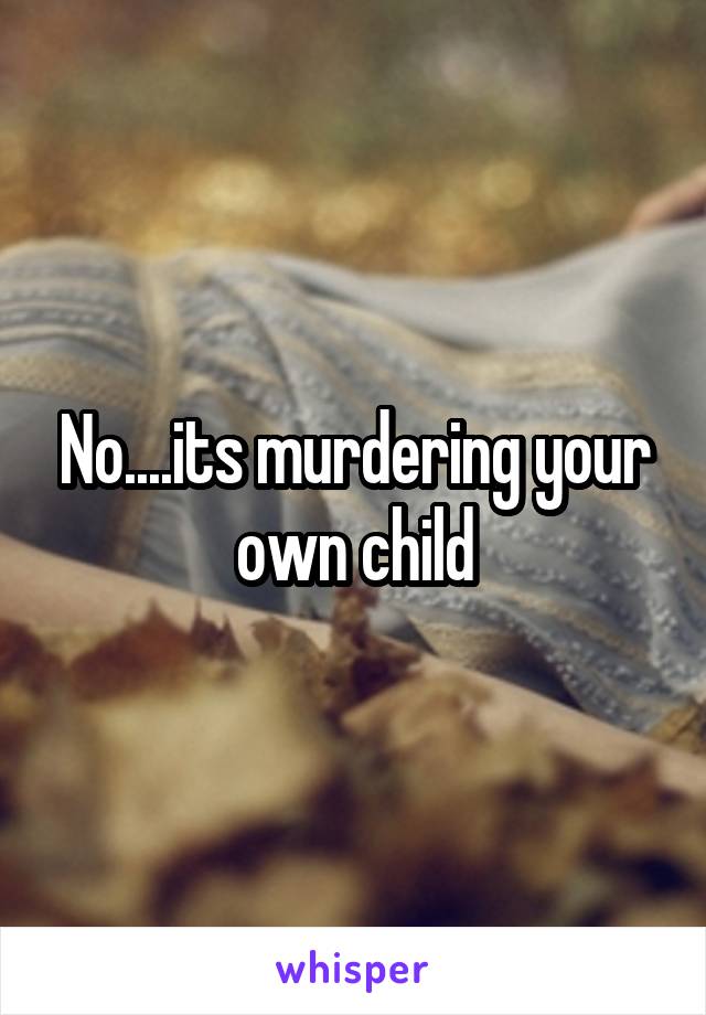 No....its murdering your own child