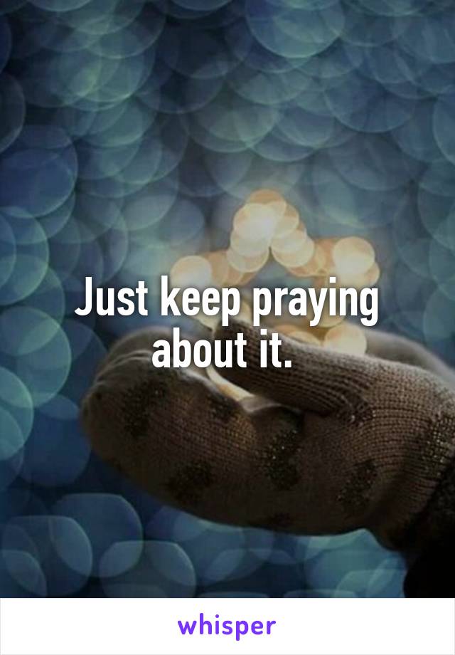 Just keep praying about it. 