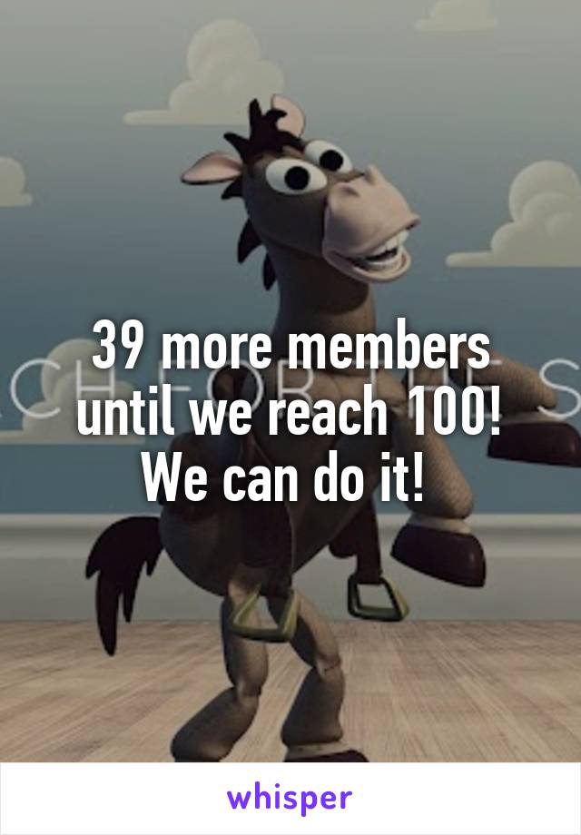 39 more members until we reach 100! We can do it! 
