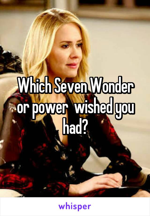 Which Seven Wonder or power  wished you had?