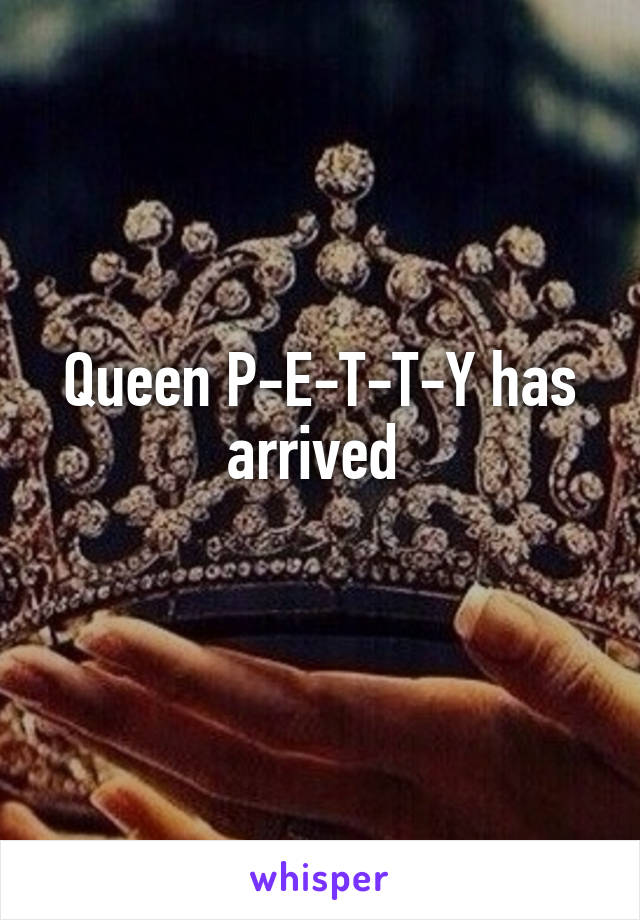 Queen P-E-T-T-Y has arrived 
