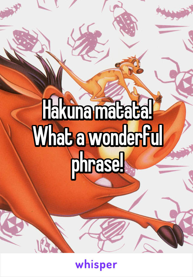 Hakuna matata!
What a wonderful phrase!