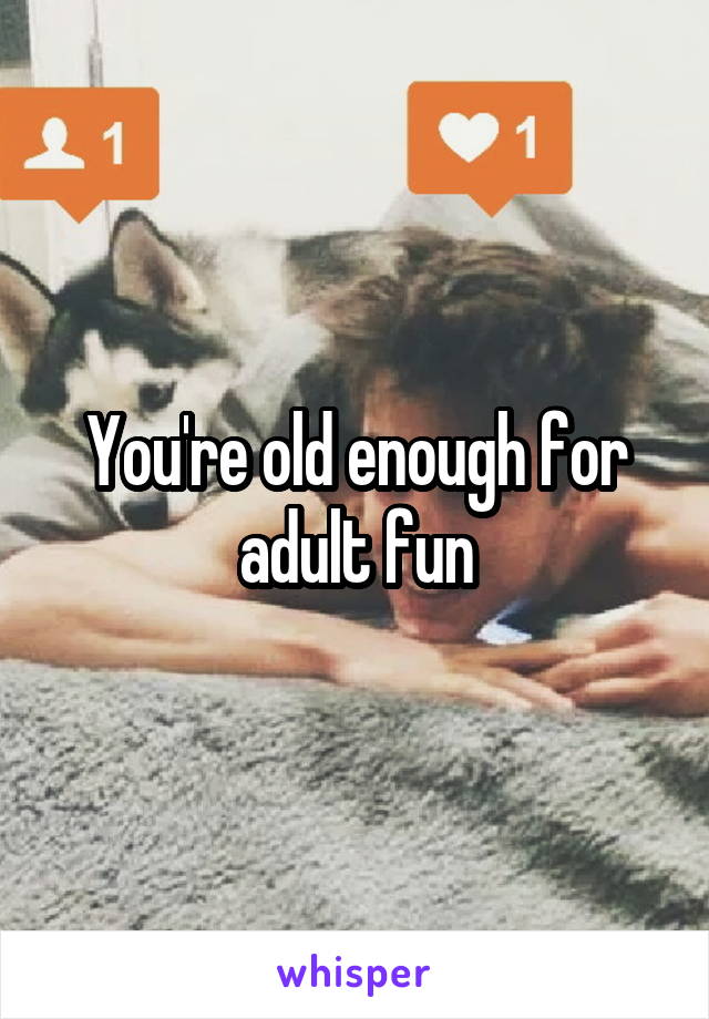 You're old enough for adult fun