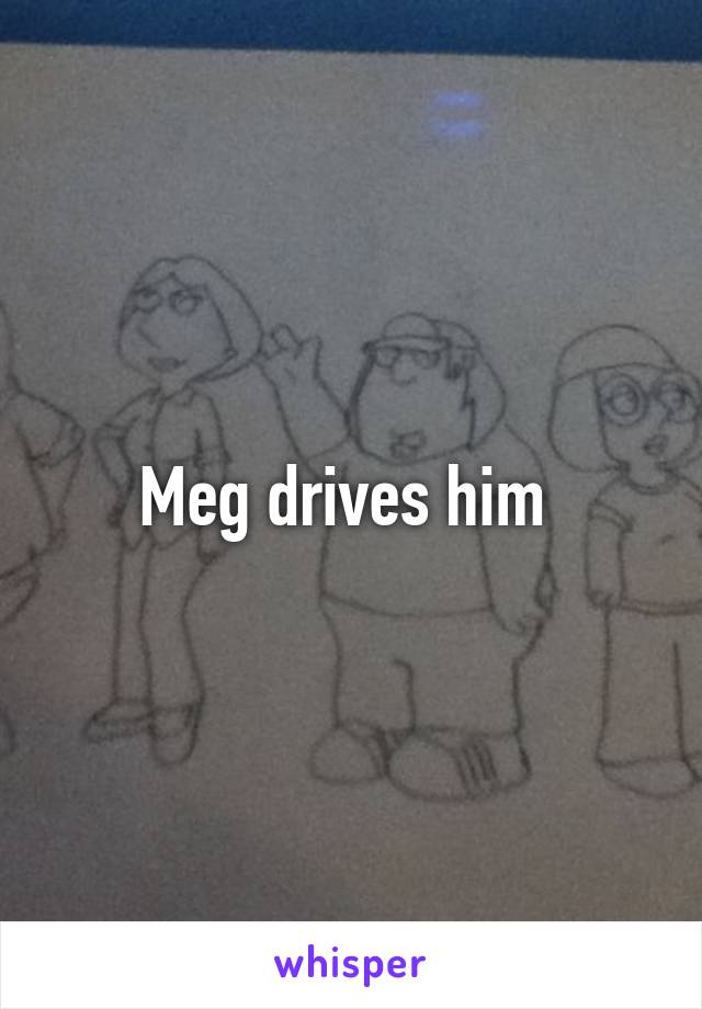 Meg drives him 