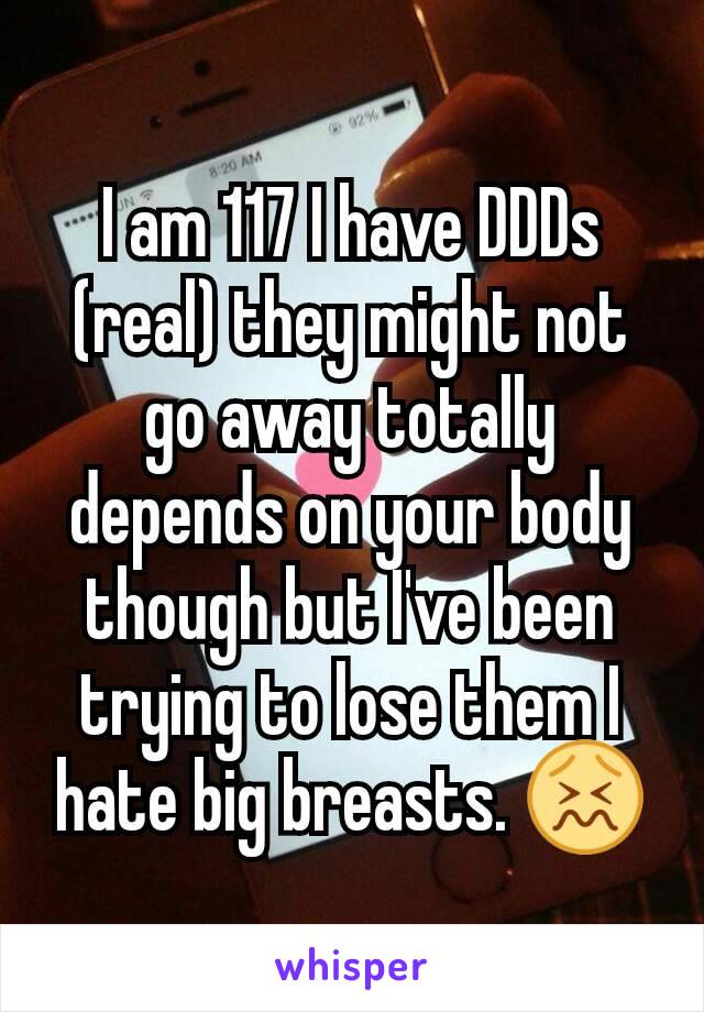 I am 117 I have DDDs (real) they might not go away totally depends on your body though but I've been trying to lose them I hate big breasts. 😖