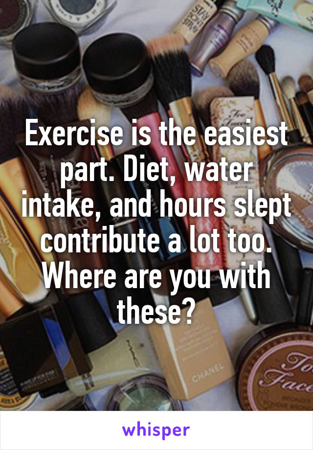 Exercise is the easiest part. Diet, water intake, and hours slept contribute a lot too. Where are you with these?