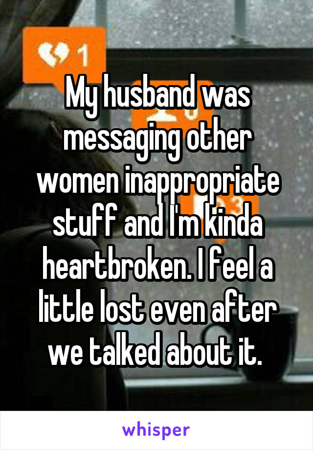 My husband was messaging other women inappropriate stuff and I'm kinda heartbroken. I feel a little lost even after we talked about it. 