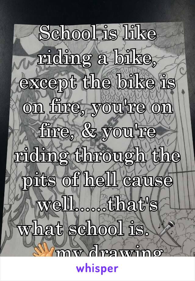 School is like riding a bike, except the bike is on fire, you're on fire, & you're riding through the pits of hell cause well......that's what school is. 🎤👋my drawing