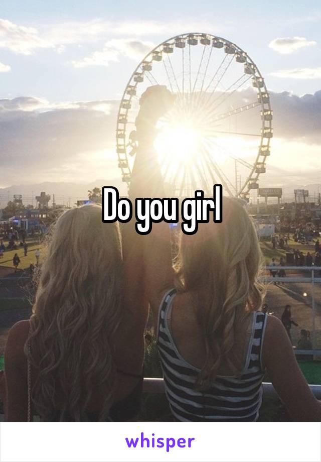 Do you girl
