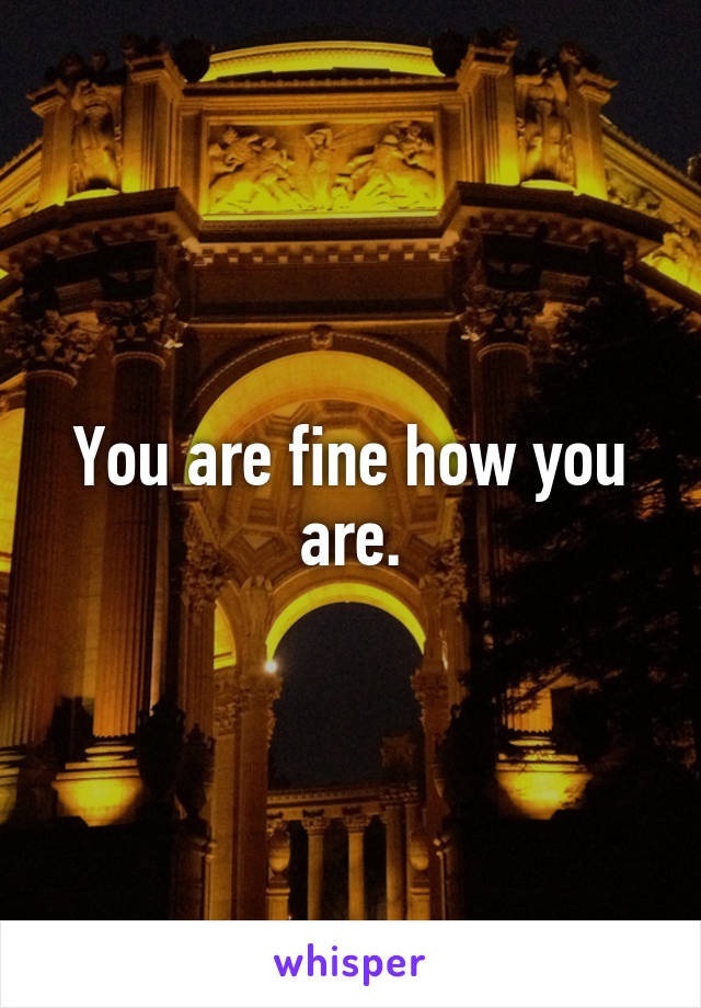 You are fine how you are.
